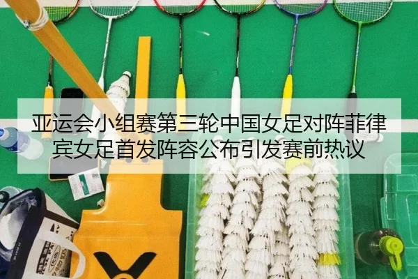 亚运会小组赛第三轮中国女足对阵菲律宾女足首发阵容公布引发赛前热议