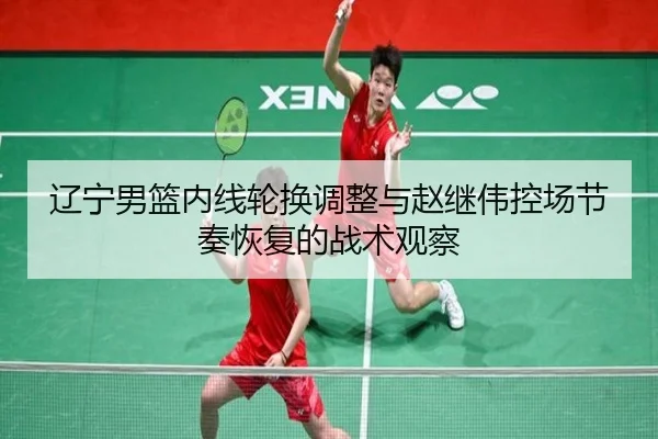辽宁男篮内线轮换调整与赵继伟控场节奏恢复的战术观察